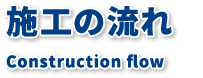 施工の流れ Construction flow