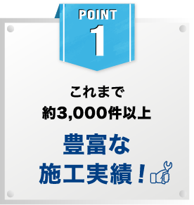 Point1 これまで約3,000件以上 豊富な施工実績！