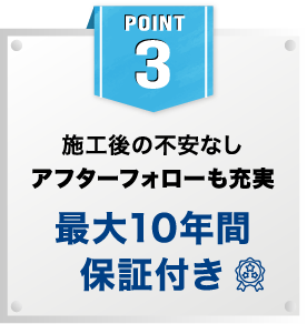 Point3 施工後の不安なしアフターフォローも充実 最大10年間 保証付き